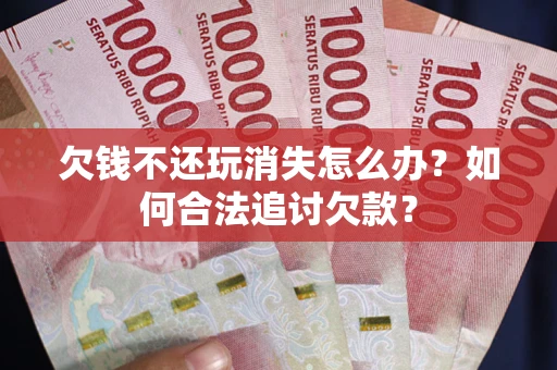 北京欠钱不还玩消失怎么办？如何合法追讨欠款？