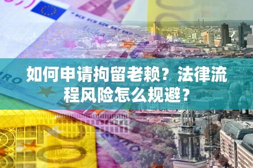 北京如何申请拘留老赖？法律流程风险怎么规避？