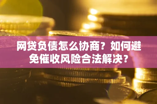 北京网贷负债怎么协商？如何避免催收风险合法解决？