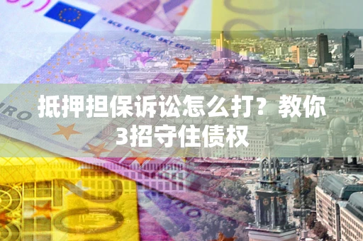 北京抵押担保诉讼怎么打？教你3招守住债权