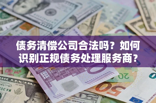 北京债务清偿公司合法吗？如何识别正规债务处理服务商？
