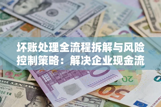 北京坏账处理全流程拆解与风险控制策略：解决企业现金流顽疾的实战指南