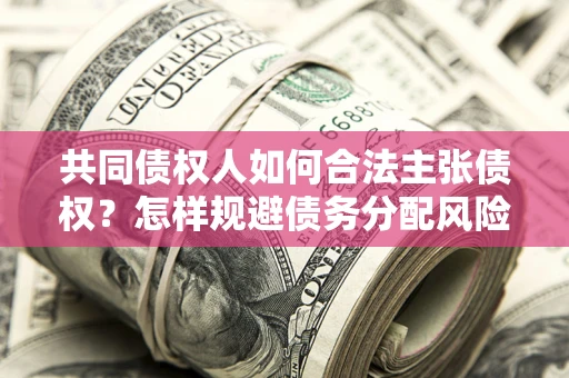北京共同债权人如何合法主张债权？怎样规避债务分配风险？