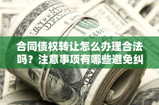 北京合同债权转让怎么办理合法吗？注意事项有哪些避免纠纷？
