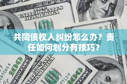 北京共同债权人纠纷怎么办？责任如何划分有技巧？