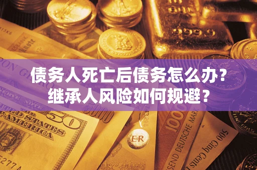 北京债务人死亡后债务怎么办？继承人风险如何规避？