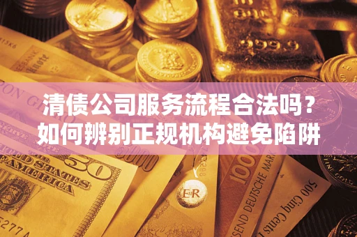北京清债公司服务流程合法吗？如何辨别正规机构避免陷阱？