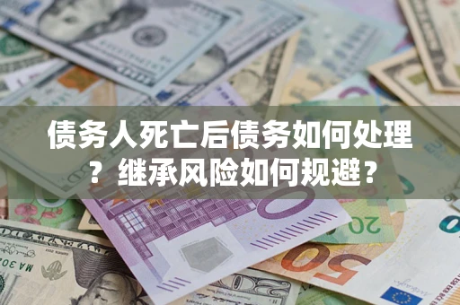 北京债务人死亡后债务如何处理？继承风险如何规避？