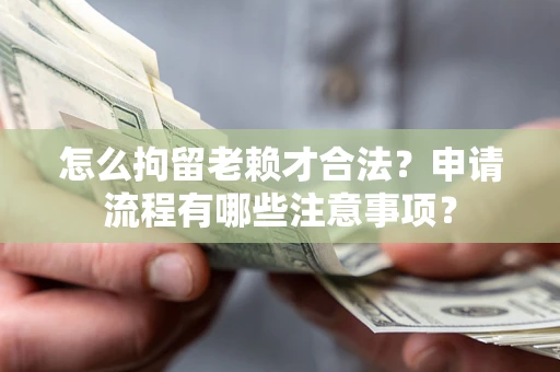 北京怎么拘留老赖才合法？申请流程有哪些注意事项？