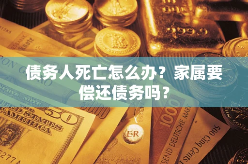 北京债务人死亡怎么办？家属要偿还债务吗？