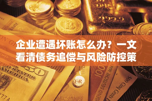 北京企业遭遇坏账怎么办？一文看清债务追偿与风险防控策略