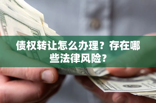 北京债权转让怎么办理？存在哪些法律风险？