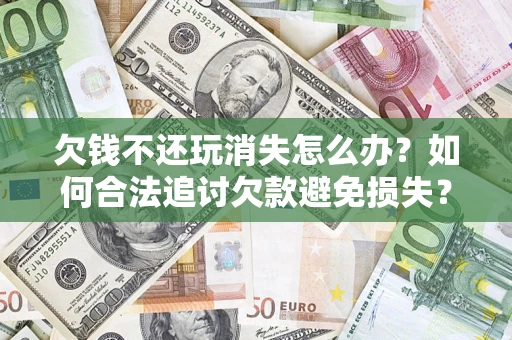 北京欠钱不还玩消失怎么办？如何合法追讨欠款避免损失？