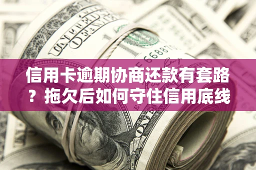 北京信用卡逾期协商还款有套路？拖欠后如何守住信用底线？