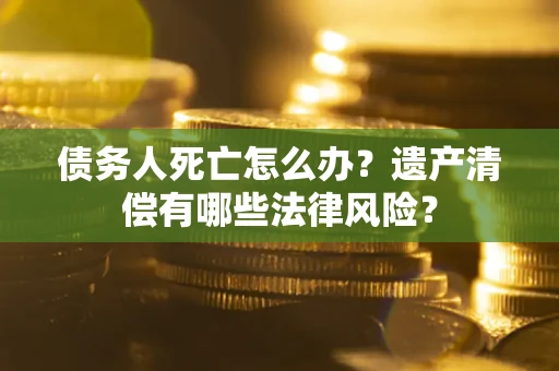 北京债务人死亡怎么办？遗产清偿有哪些法律风险？