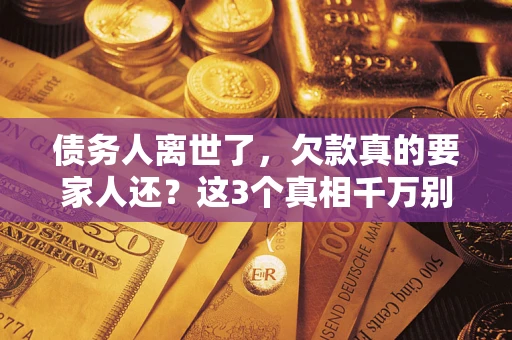 北京债务人离世了，欠款真的要家人还？这3个真相千万别弄错