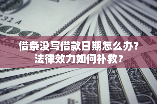 北京借条没写借款日期怎么办?法律效力如何补救? 北京借条没写借款日期怎么办?法律效力如何补救?