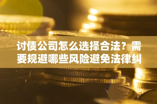 北京讨债公司怎么选择合法?需要规避哪些风险避免法律纠纷? 北京讨债公司怎么选择合法?需要规避哪些风险避免法律纠纷?