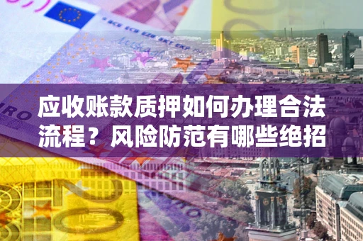 北京应收账款质押如何办理合法流程？风险防范有哪些绝招？