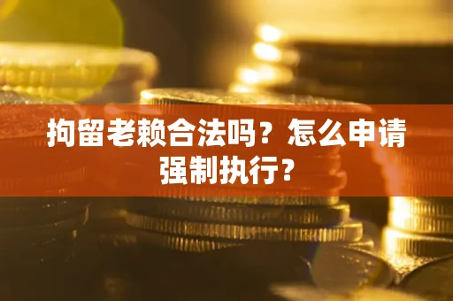 北京拘留老赖合法吗？怎么申请强制执行？