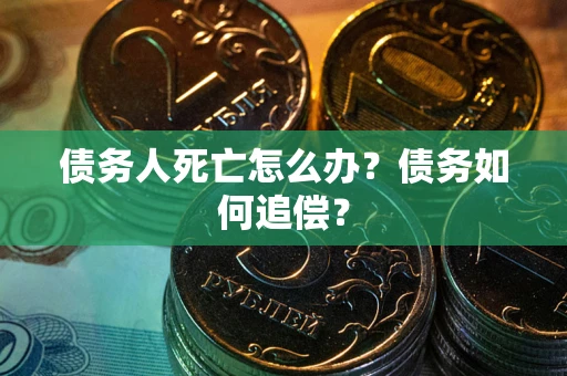 北京债务人死亡怎么办？债务如何追偿？