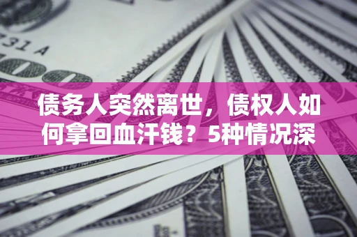 北京债务人突然离世，债权人如何拿回血汗钱？5种情况深度解析
