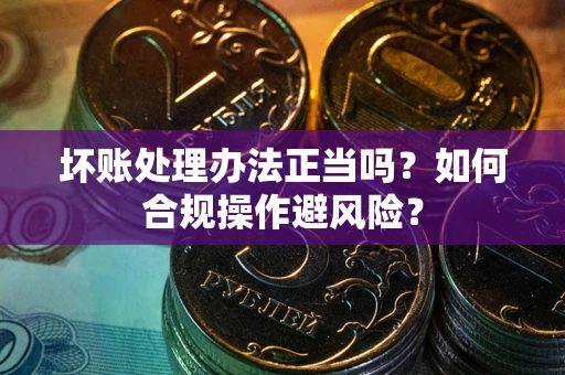 北京坏账处理办法正当吗？如何合规操作避风险？