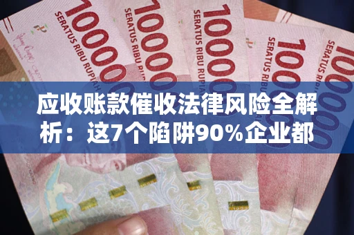 北京应收账款催收法律风险全解析：这7个陷阱90%企业都踩过（含合规应对指南）