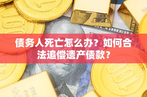 北京债务人死亡怎么办？如何合法追偿遗产债款？
