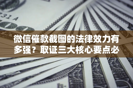 北京微信催款截图的法律效力有多强？取证三大核心要点必须知道！