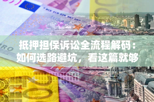 北京抵押担保诉讼全流程解码：如何选路避坑，看这篇就够了