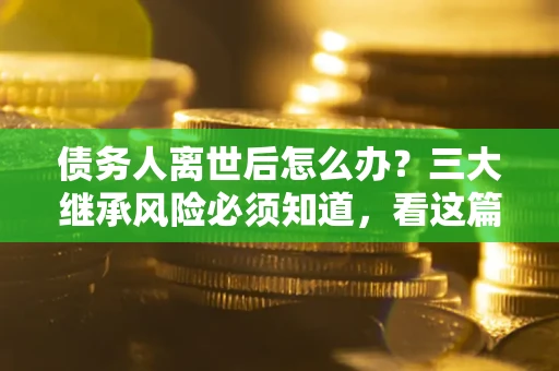 北京债务人离世后怎么办？三大继承风险必须知道，看这篇就够了