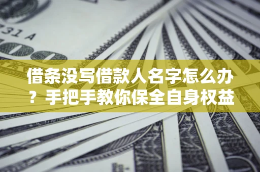 北京借条没写借款人名字怎么办？手把手教你保全自身权益