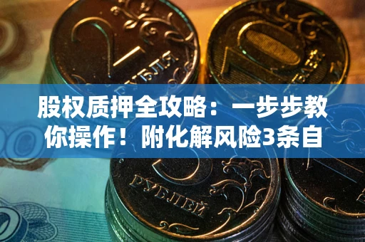 北京股权质押全攻略：一步步教你操作！附化解风险3条自救法则