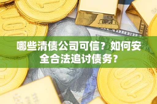 北京哪些清债公司可信？如何安全合法追讨债务？