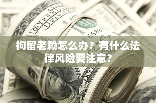 北京拘留老赖怎么办？有什么法律风险要注意？