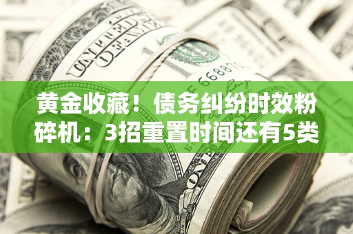 北京黄金收藏！债务纠纷时效粉碎机：3招重置时间还有5类不设年限的特殊债务