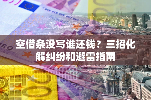 北京空借条没写谁还钱？三招化解纠纷和避雷指南