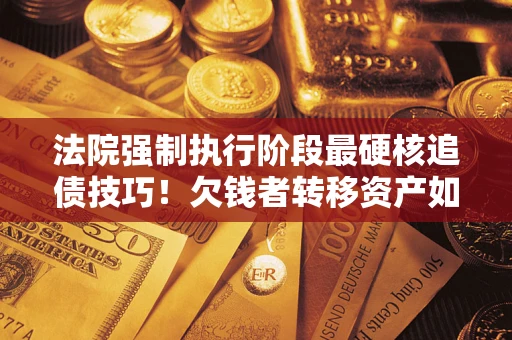 北京法院强制执行阶段最硬核追债技巧！欠钱者转移资产如何破解？