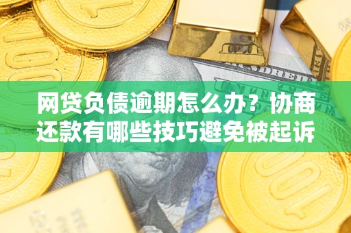 北京网贷负债逾期怎么办？协商还款有哪些技巧避免被起诉？