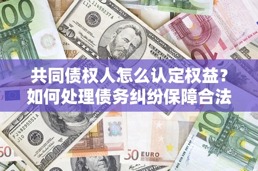 北京共同债权人怎么认定权益？如何处理债务纠纷保障合法权益？
