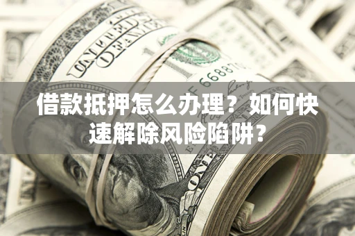 北京借款抵押怎么办理？如何快速解除风险陷阱？