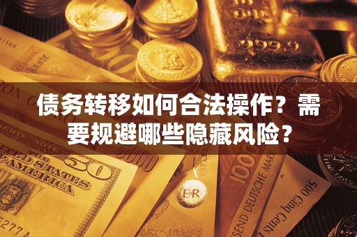 北京债务转移如何合法操作？需要规避哪些隐藏风险？