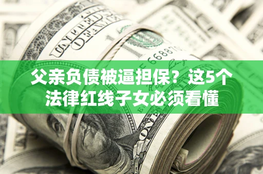 北京父亲负债被逼担保？这5个法律红线子女必须看懂