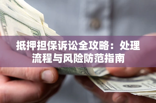 北京抵押担保诉讼全攻略：处理流程与风险防范指南