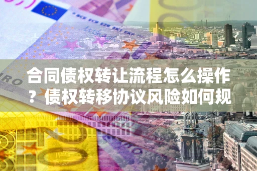 北京合同债权转让流程怎么操作？债权转移协议风险如何规避？