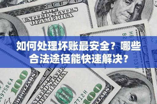 北京如何处理坏账最安全？哪些合法途径能快速解决？