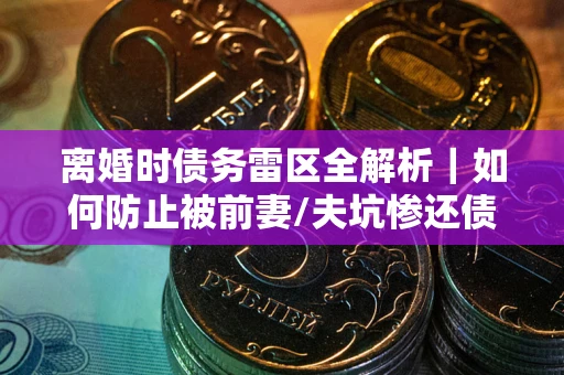 北京离婚时债务雷区全解析｜如何防止被前妻/夫坑惨还债？