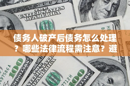 北京债务人破产后债务怎么处理？哪些法律流程需注意？避免踩坑指南