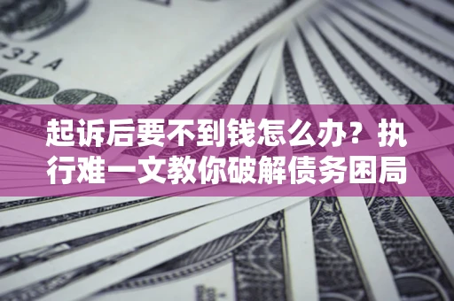 北京起诉后要不到钱怎么办？执行难一文教你破解债务困局